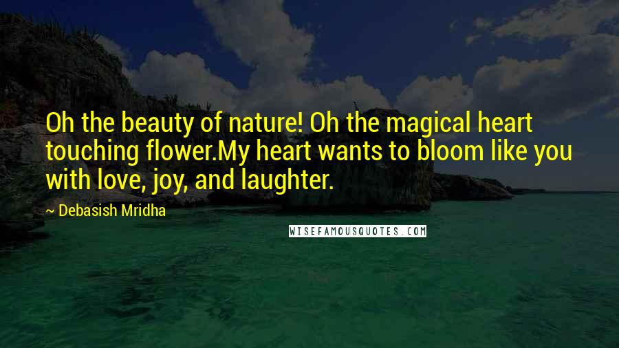 Debasish Mridha Quotes: Oh the beauty of nature! Oh the magical heart touching flower.My heart wants to bloom like you with love, joy, and laughter.