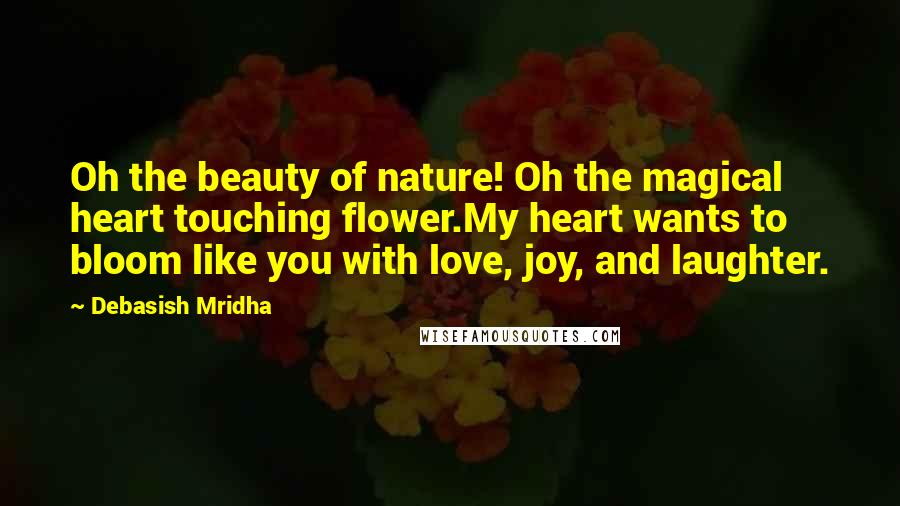 Debasish Mridha Quotes: Oh the beauty of nature! Oh the magical heart touching flower.My heart wants to bloom like you with love, joy, and laughter.