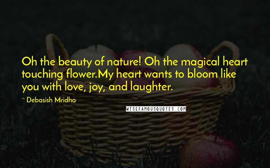 Debasish Mridha Quotes: Oh the beauty of nature! Oh the magical heart touching flower.My heart wants to bloom like you with love, joy, and laughter.