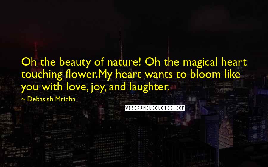 Debasish Mridha Quotes: Oh the beauty of nature! Oh the magical heart touching flower.My heart wants to bloom like you with love, joy, and laughter.