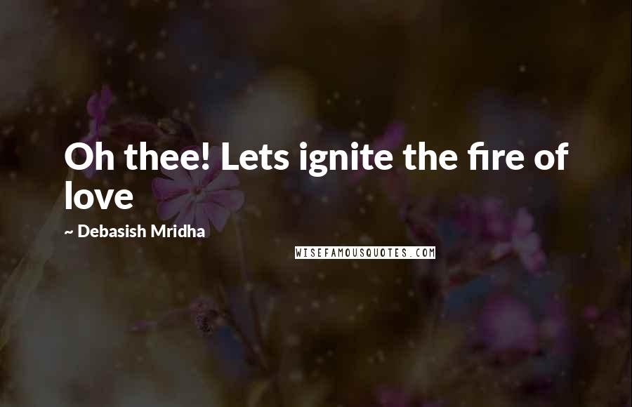 Debasish Mridha Quotes: Oh thee! Lets ignite the fire of love