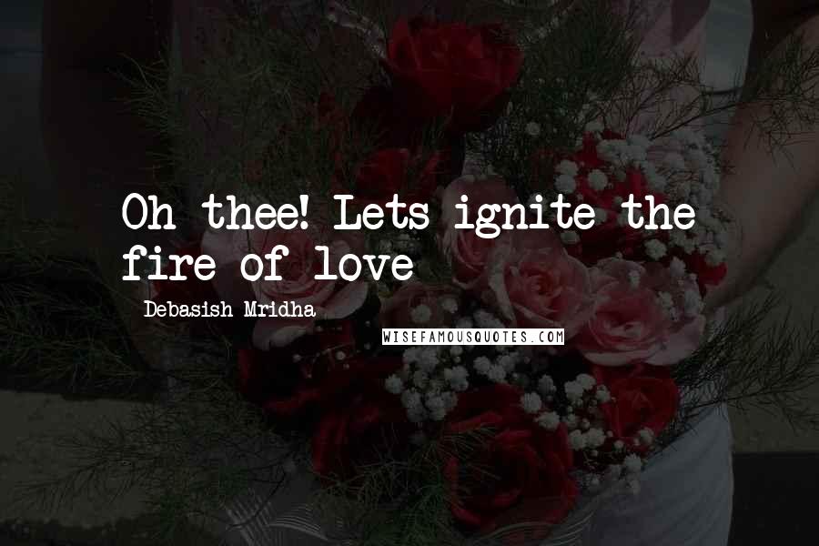 Debasish Mridha Quotes: Oh thee! Lets ignite the fire of love