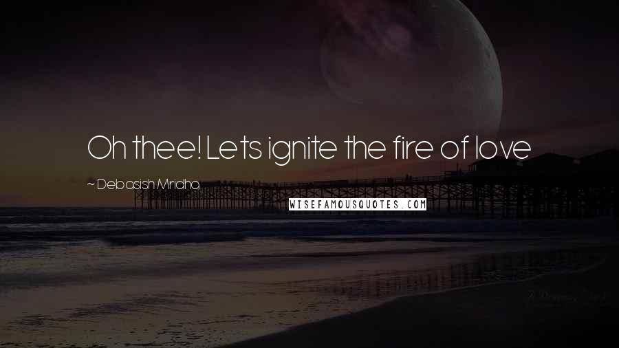 Debasish Mridha Quotes: Oh thee! Lets ignite the fire of love