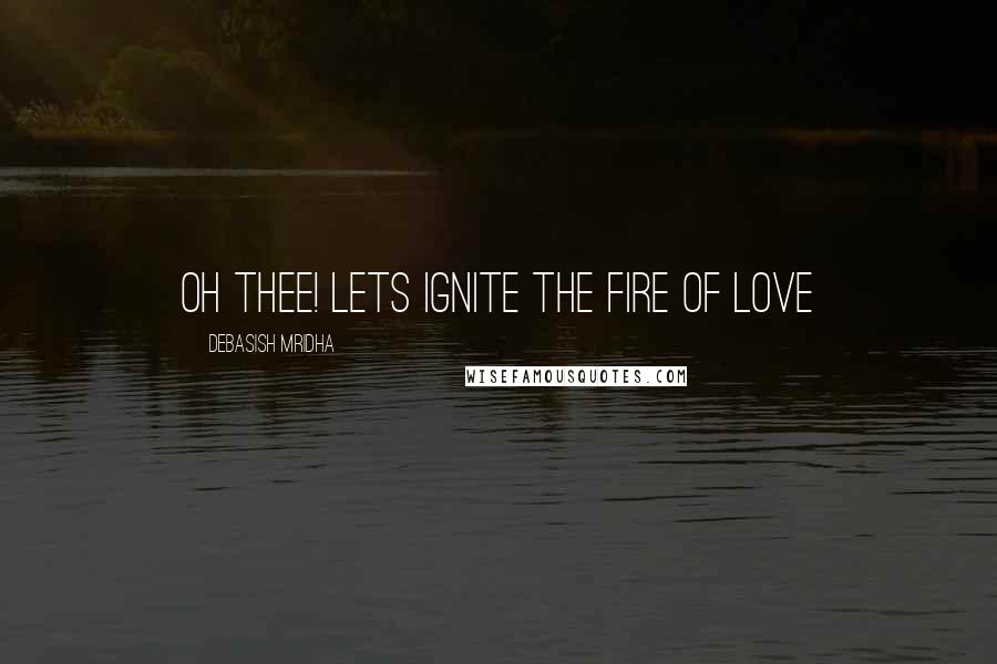 Debasish Mridha Quotes: Oh thee! Lets ignite the fire of love