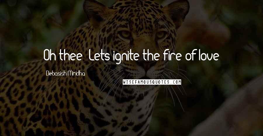 Debasish Mridha Quotes: Oh thee! Lets ignite the fire of love