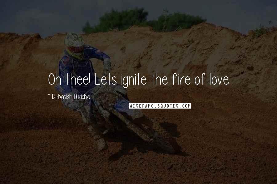 Debasish Mridha Quotes: Oh thee! Lets ignite the fire of love