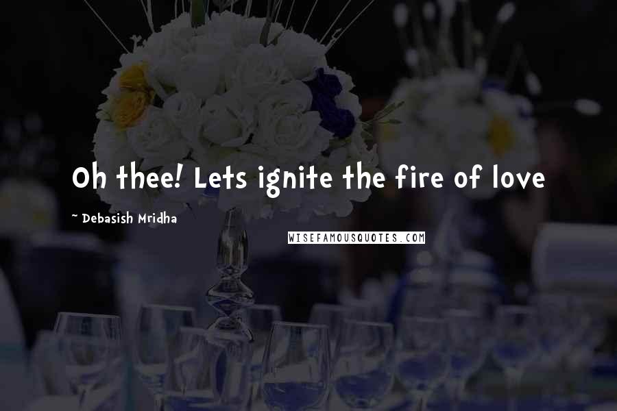 Debasish Mridha Quotes: Oh thee! Lets ignite the fire of love