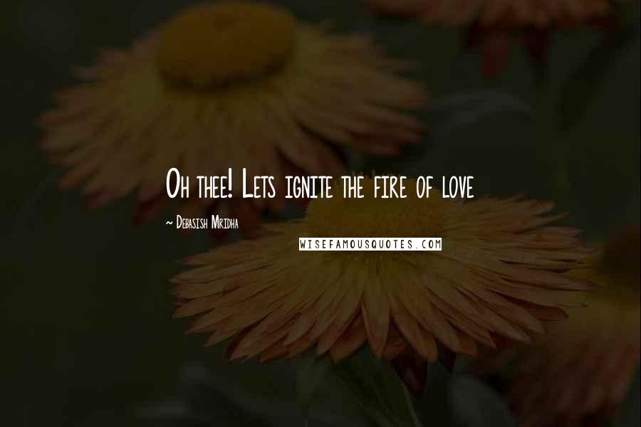 Debasish Mridha Quotes: Oh thee! Lets ignite the fire of love