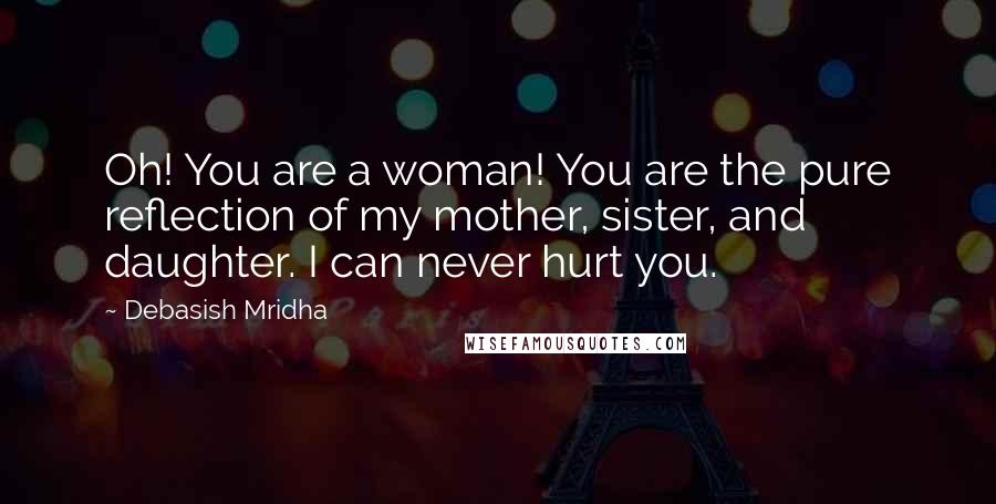 Debasish Mridha Quotes: Oh! You are a woman! You are the pure reflection of my mother, sister, and daughter. I can never hurt you.