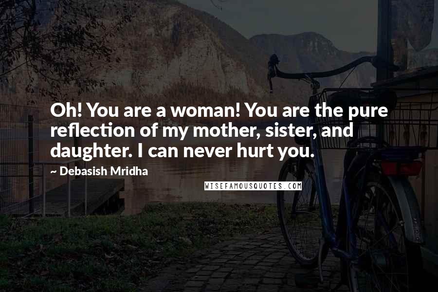 Debasish Mridha Quotes: Oh! You are a woman! You are the pure reflection of my mother, sister, and daughter. I can never hurt you.