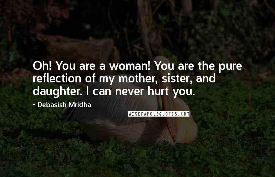 Debasish Mridha Quotes: Oh! You are a woman! You are the pure reflection of my mother, sister, and daughter. I can never hurt you.