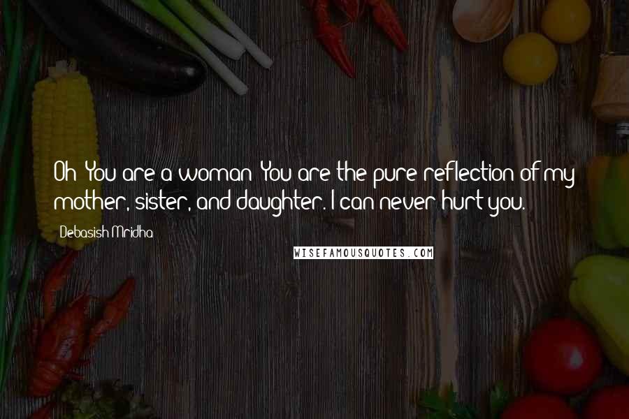 Debasish Mridha Quotes: Oh! You are a woman! You are the pure reflection of my mother, sister, and daughter. I can never hurt you.