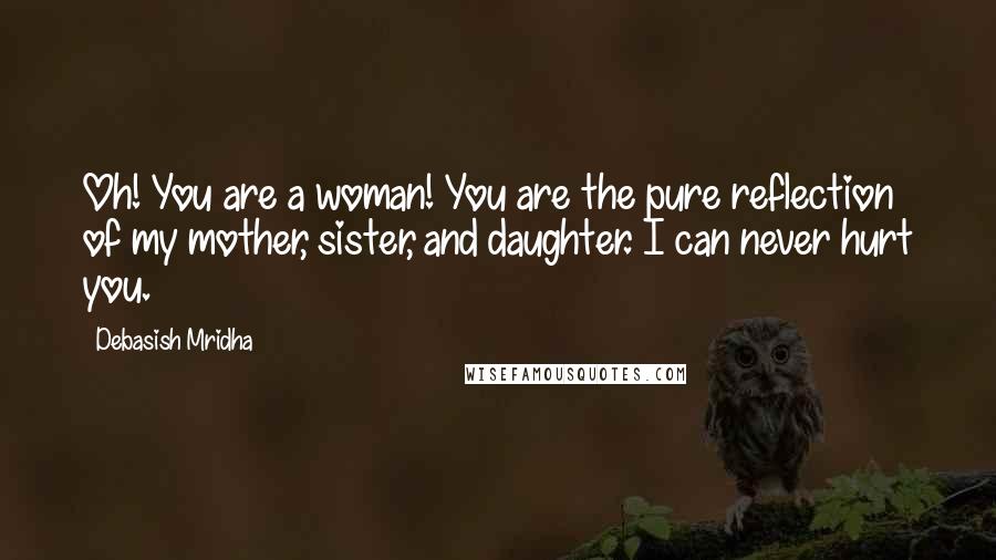 Debasish Mridha Quotes: Oh! You are a woman! You are the pure reflection of my mother, sister, and daughter. I can never hurt you.