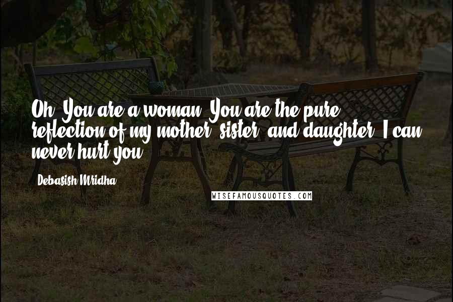Debasish Mridha Quotes: Oh! You are a woman! You are the pure reflection of my mother, sister, and daughter. I can never hurt you.