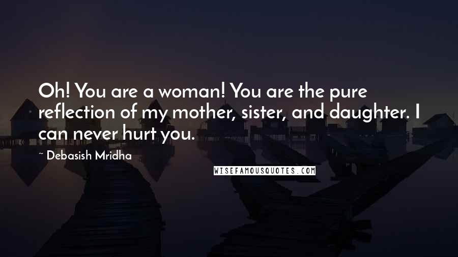 Debasish Mridha Quotes: Oh! You are a woman! You are the pure reflection of my mother, sister, and daughter. I can never hurt you.