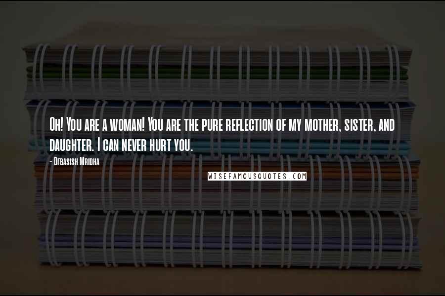 Debasish Mridha Quotes: Oh! You are a woman! You are the pure reflection of my mother, sister, and daughter. I can never hurt you.