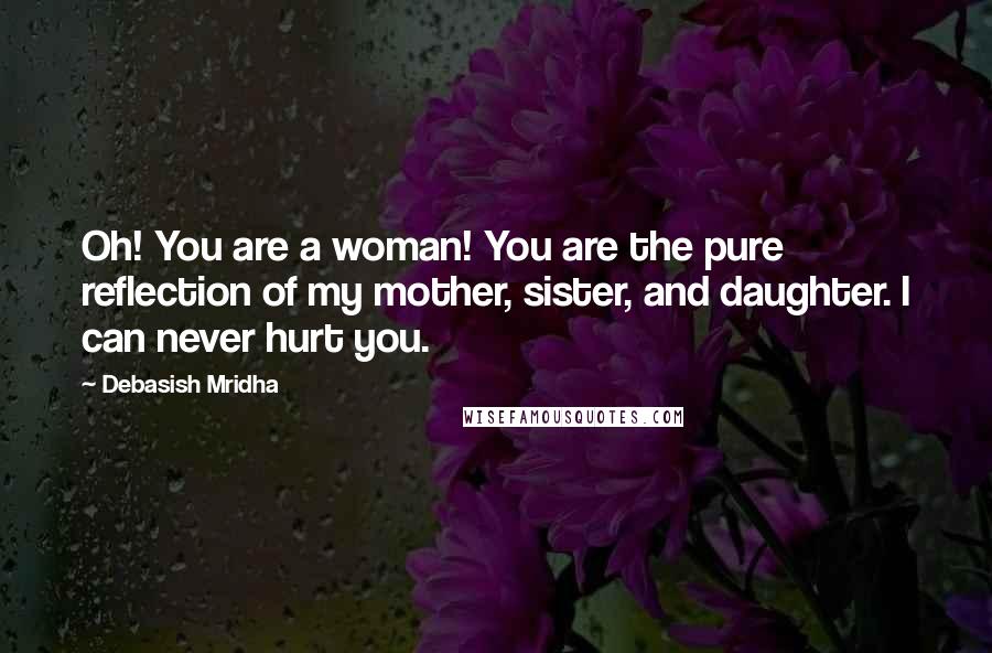 Debasish Mridha Quotes: Oh! You are a woman! You are the pure reflection of my mother, sister, and daughter. I can never hurt you.