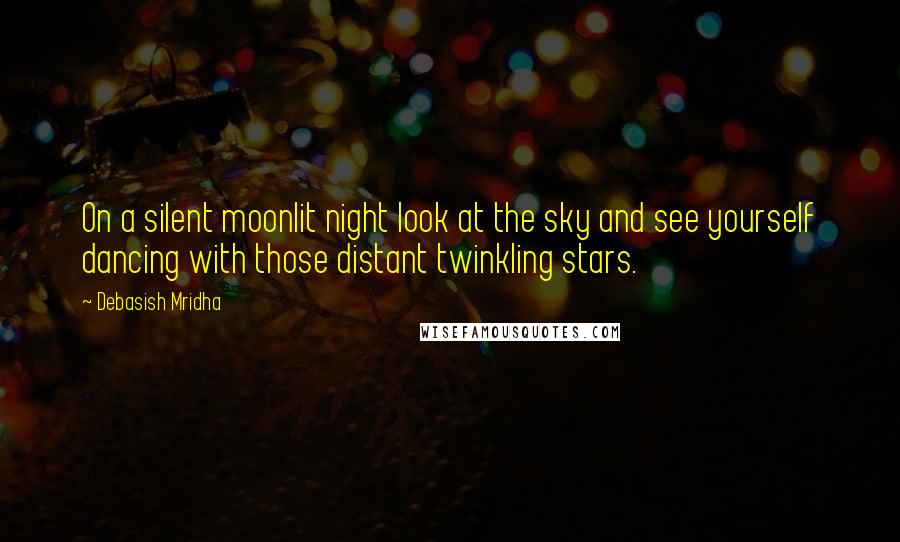 Debasish Mridha Quotes: On a silent moonlit night look at the sky and see yourself dancing with those distant twinkling stars.