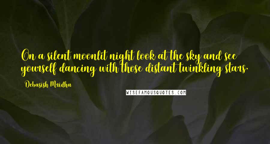 Debasish Mridha Quotes: On a silent moonlit night look at the sky and see yourself dancing with those distant twinkling stars.