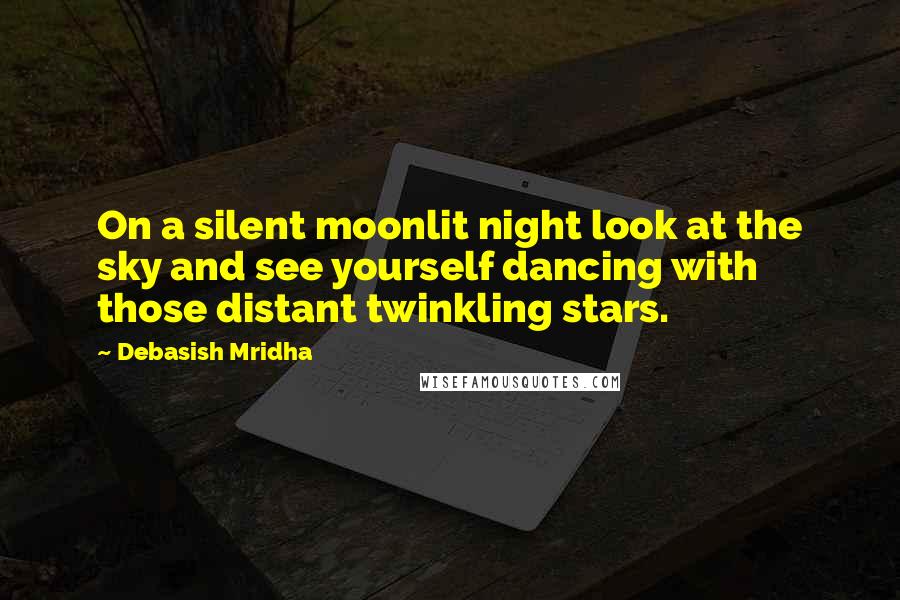 Debasish Mridha Quotes: On a silent moonlit night look at the sky and see yourself dancing with those distant twinkling stars.
