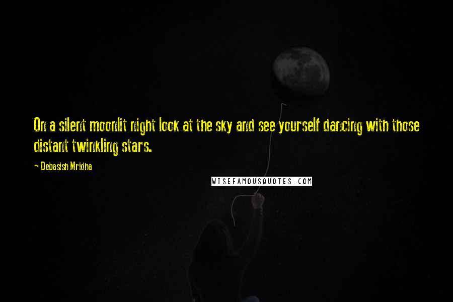 Debasish Mridha Quotes: On a silent moonlit night look at the sky and see yourself dancing with those distant twinkling stars.