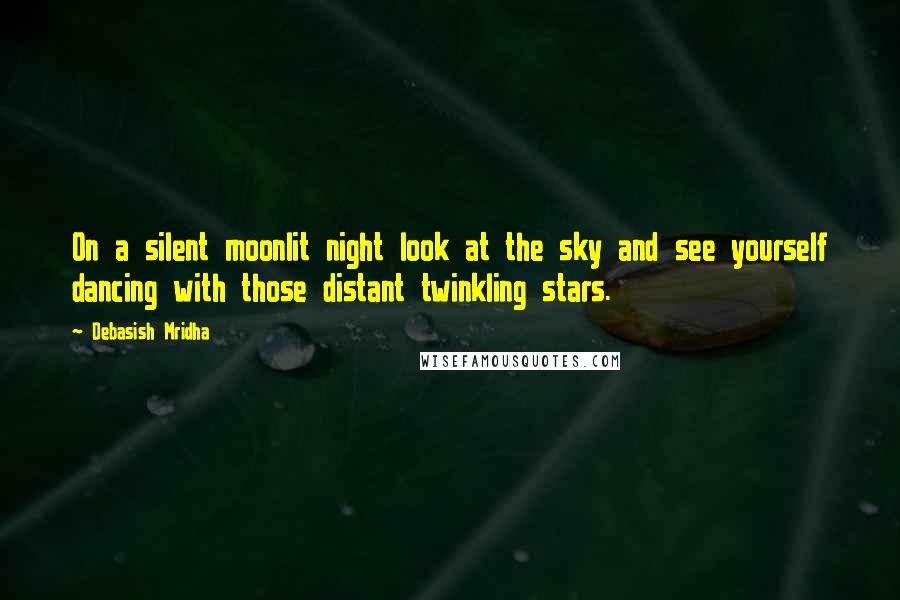 Debasish Mridha Quotes: On a silent moonlit night look at the sky and see yourself dancing with those distant twinkling stars.