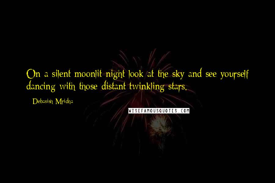 Debasish Mridha Quotes: On a silent moonlit night look at the sky and see yourself dancing with those distant twinkling stars.
