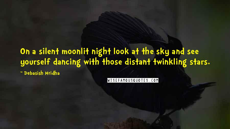 Debasish Mridha Quotes: On a silent moonlit night look at the sky and see yourself dancing with those distant twinkling stars.