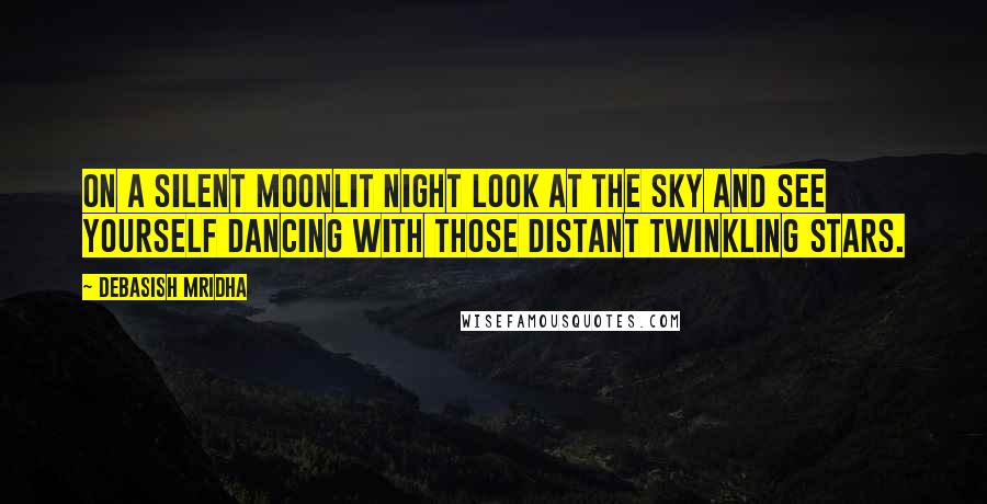 Debasish Mridha Quotes: On a silent moonlit night look at the sky and see yourself dancing with those distant twinkling stars.