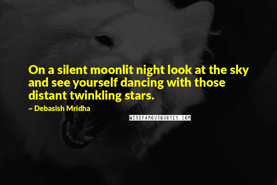Debasish Mridha Quotes: On a silent moonlit night look at the sky and see yourself dancing with those distant twinkling stars.