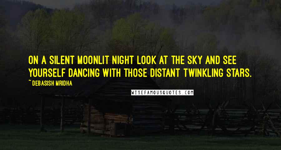 Debasish Mridha Quotes: On a silent moonlit night look at the sky and see yourself dancing with those distant twinkling stars.