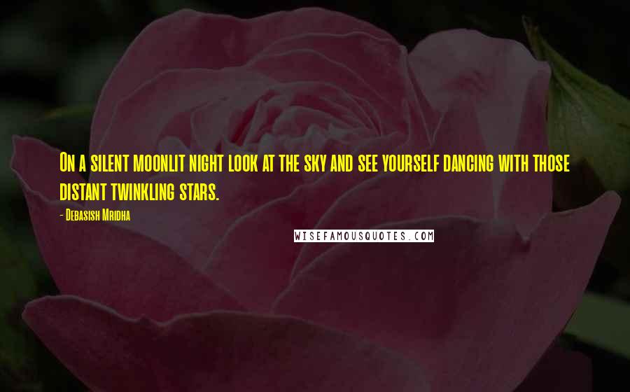 Debasish Mridha Quotes: On a silent moonlit night look at the sky and see yourself dancing with those distant twinkling stars.