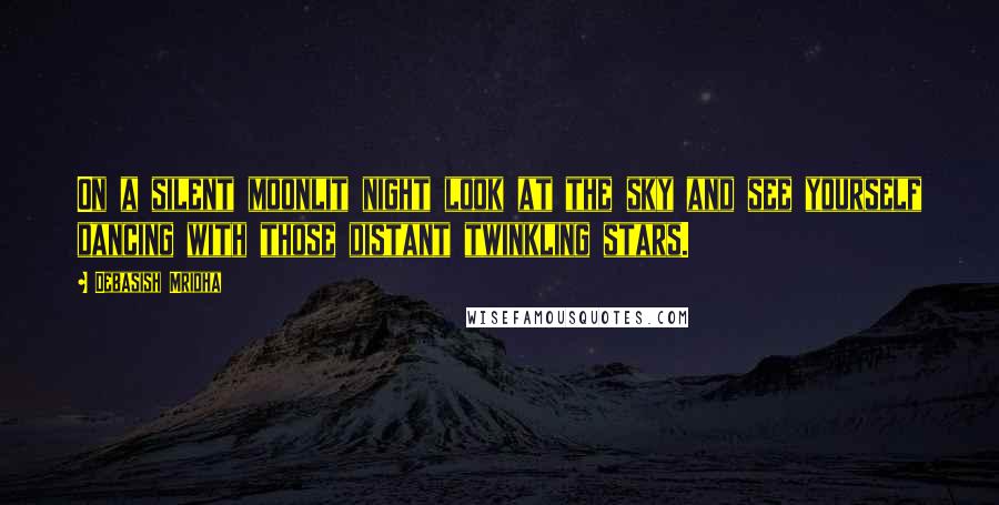 Debasish Mridha Quotes: On a silent moonlit night look at the sky and see yourself dancing with those distant twinkling stars.