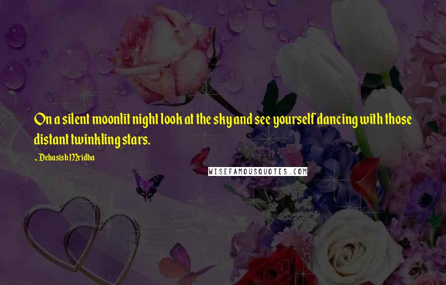 Debasish Mridha Quotes: On a silent moonlit night look at the sky and see yourself dancing with those distant twinkling stars.