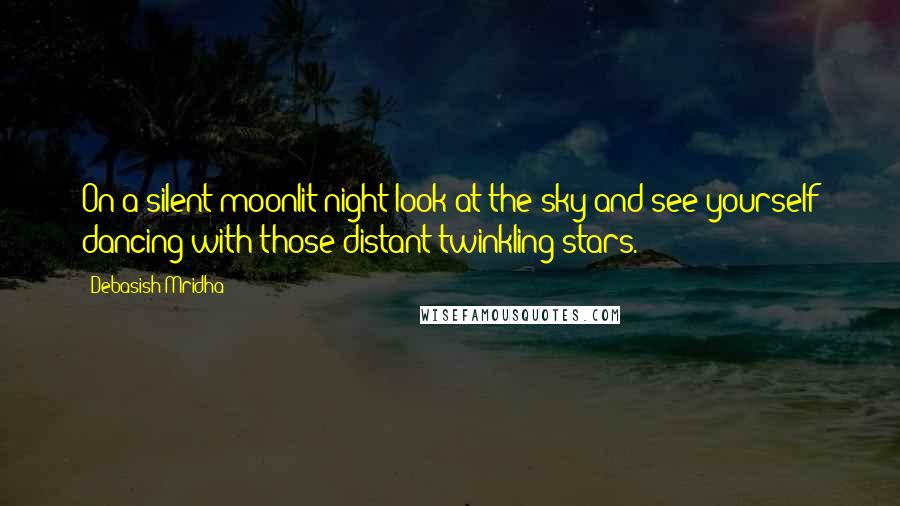 Debasish Mridha Quotes: On a silent moonlit night look at the sky and see yourself dancing with those distant twinkling stars.