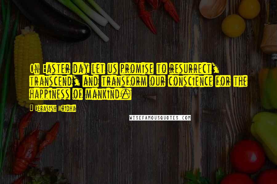 Debasish Mridha Quotes: On Easter day let us promise to resurrect, transcend, and transform our conscience for the happiness of mankind.