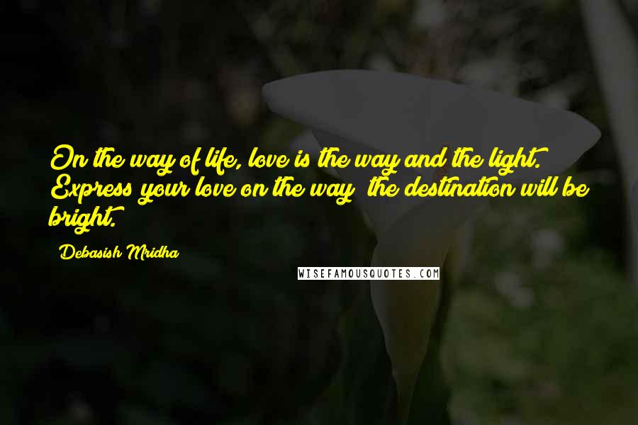 Debasish Mridha Quotes: On the way of life, love is the way and the light. Express your love on the way; the destination will be bright.
