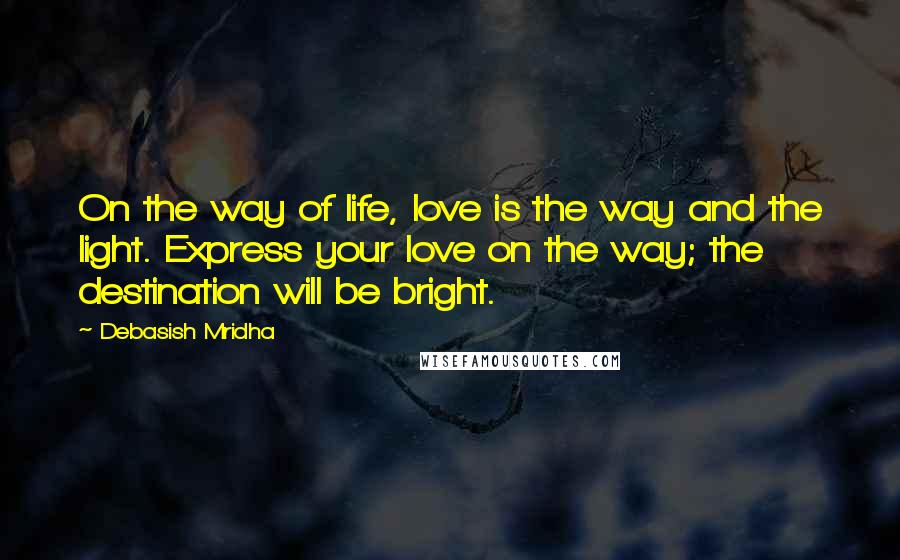 Debasish Mridha Quotes: On the way of life, love is the way and the light. Express your love on the way; the destination will be bright.