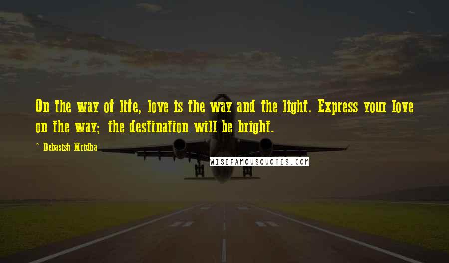 Debasish Mridha Quotes: On the way of life, love is the way and the light. Express your love on the way; the destination will be bright.