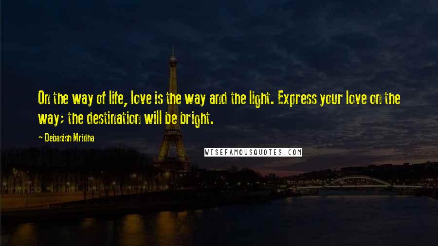 Debasish Mridha Quotes: On the way of life, love is the way and the light. Express your love on the way; the destination will be bright.