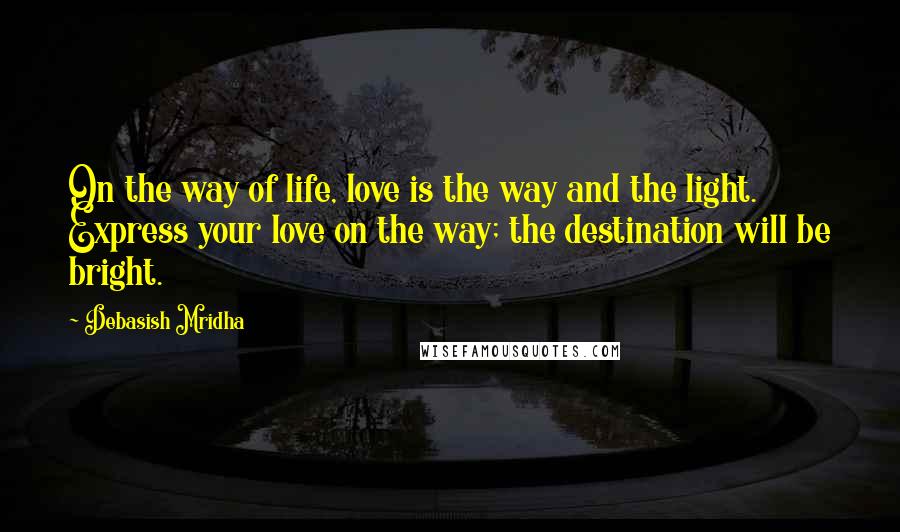 Debasish Mridha Quotes: On the way of life, love is the way and the light. Express your love on the way; the destination will be bright.