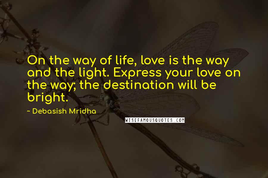 Debasish Mridha Quotes: On the way of life, love is the way and the light. Express your love on the way; the destination will be bright.