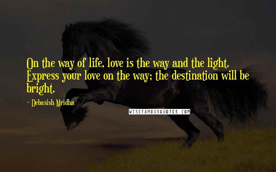 Debasish Mridha Quotes: On the way of life, love is the way and the light. Express your love on the way; the destination will be bright.