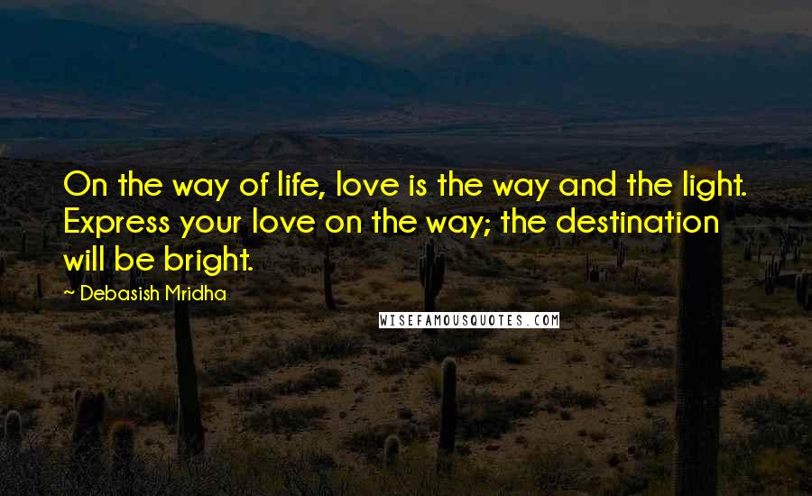 Debasish Mridha Quotes: On the way of life, love is the way and the light. Express your love on the way; the destination will be bright.