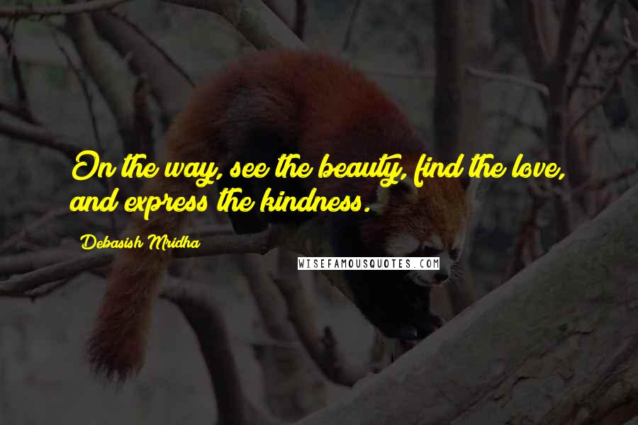 Debasish Mridha Quotes: On the way, see the beauty, find the love, and express the kindness.