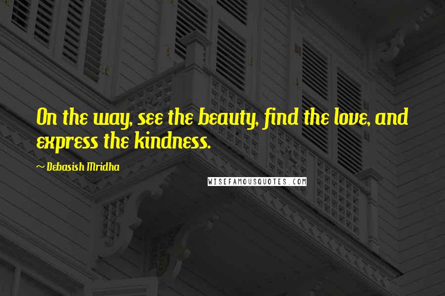 Debasish Mridha Quotes: On the way, see the beauty, find the love, and express the kindness.