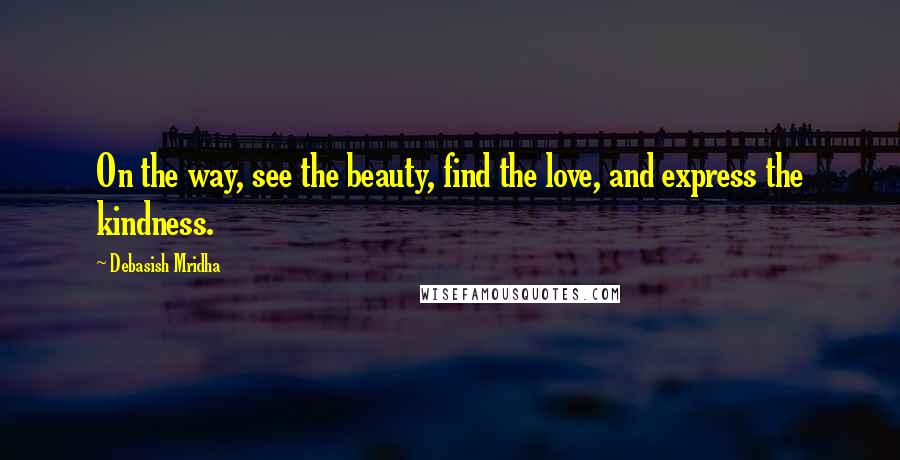 Debasish Mridha Quotes: On the way, see the beauty, find the love, and express the kindness.