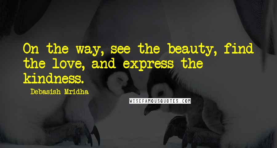 Debasish Mridha Quotes: On the way, see the beauty, find the love, and express the kindness.