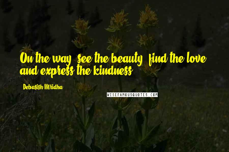 Debasish Mridha Quotes: On the way, see the beauty, find the love, and express the kindness.