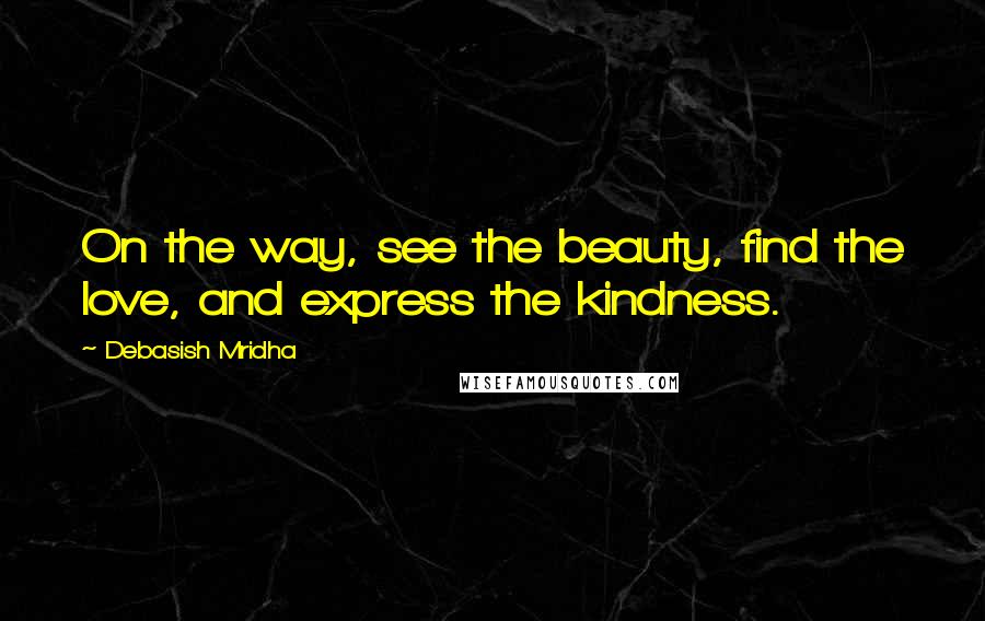 Debasish Mridha Quotes: On the way, see the beauty, find the love, and express the kindness.